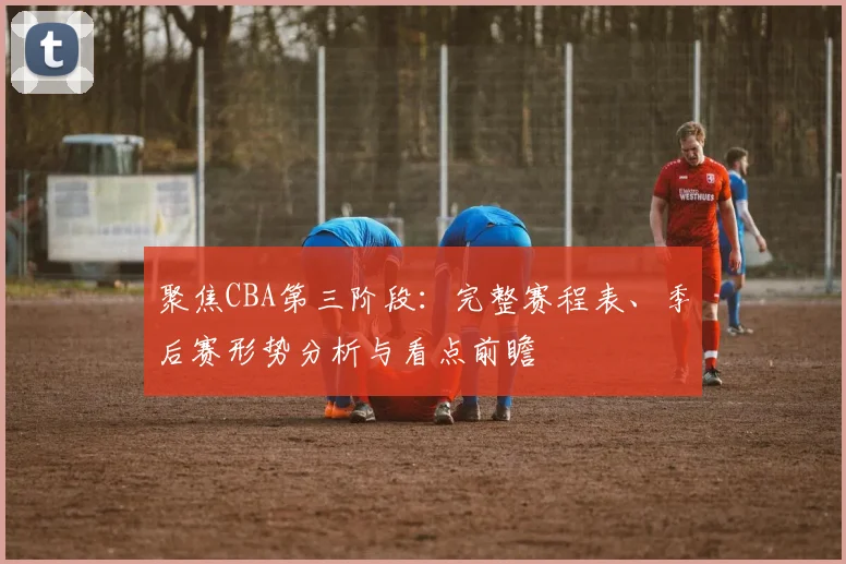 聚焦CBA第三阶段：完整赛程表、季后赛形势分析与看点前瞻