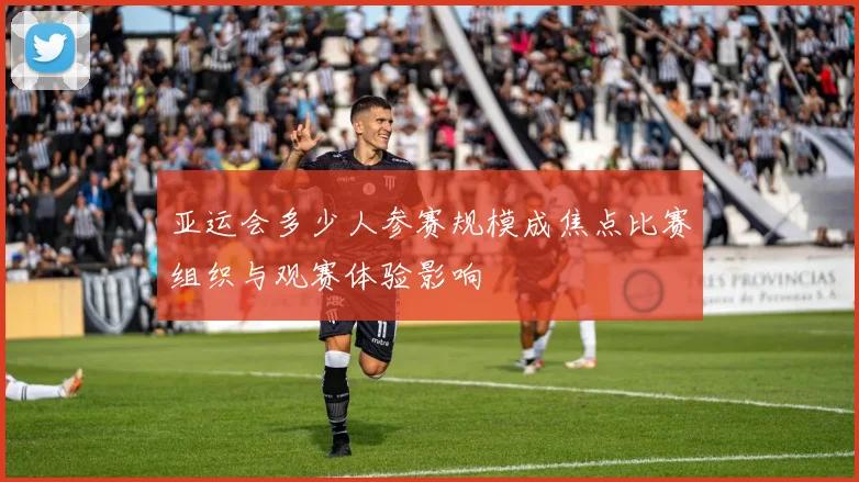 亚运会多少人参赛规模成焦点比赛组织与观赛体验影响