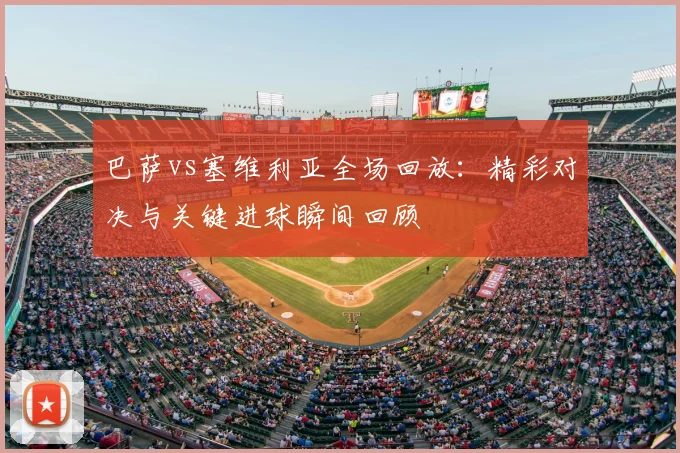 巴萨vs塞维利亚全场回放：精彩对决与关键进球瞬间回顾