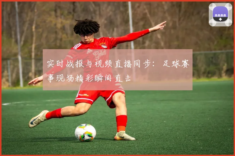 实时战报与视频直播同步：足球赛事现场精彩瞬间直击