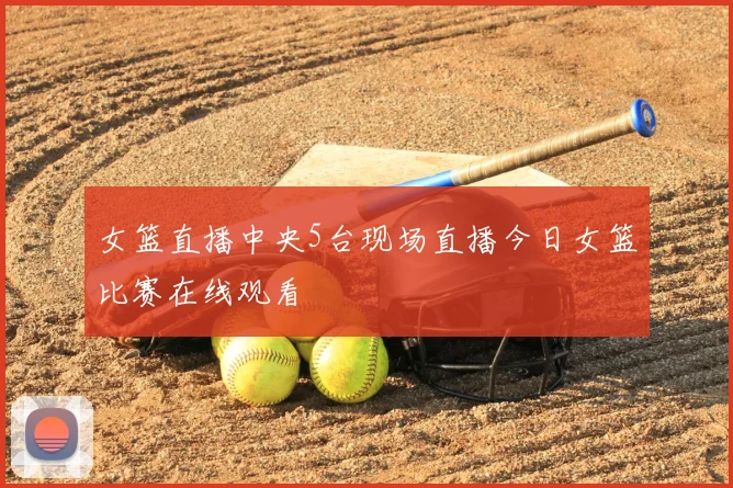 女篮直播中央5台现场直播今日女篮比赛在线观看