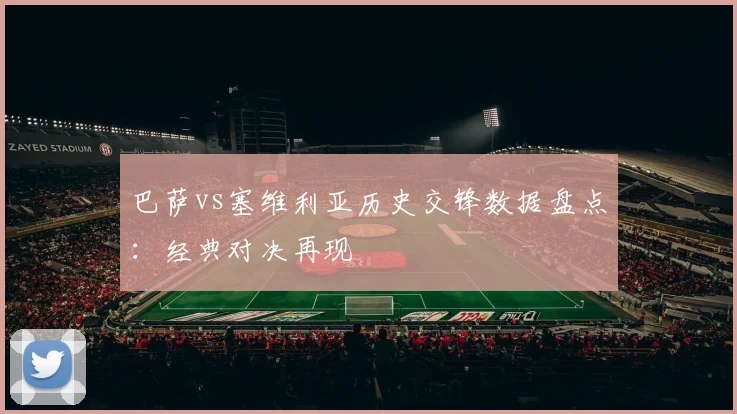 巴萨vs塞维利亚历史交锋数据盘点：经典对决再现