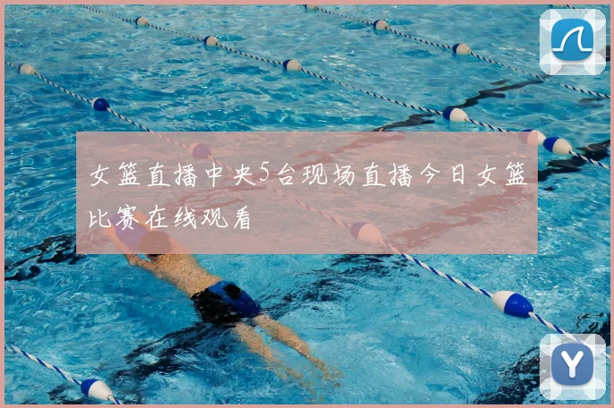 女篮直播中央5台现场直播今日女篮比赛在线观看