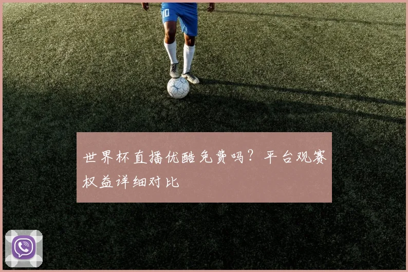 世界杯直播优酷免费吗？平台观赛权益详细对比