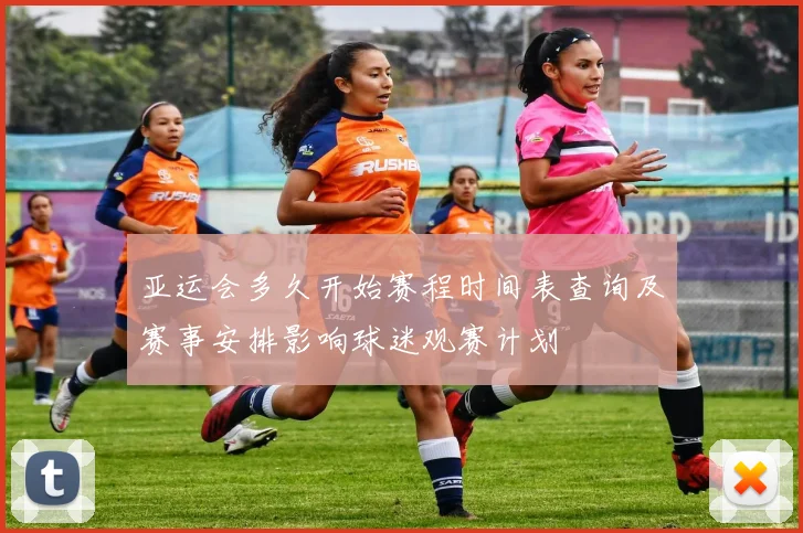 亚运会多久开始赛程时间表查询及赛事安排影响球迷观赛计划