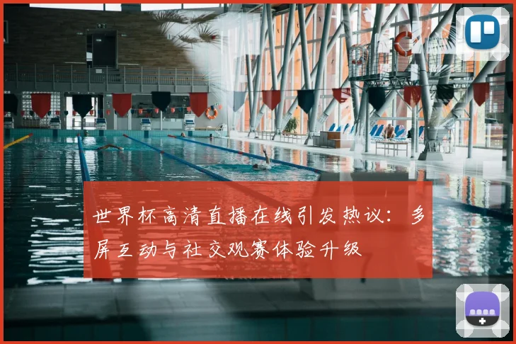 世界杯高清直播在线引发热议：多屏互动与社交观赛体验升级