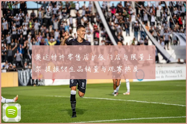 奥运特许零售店扩张门店与限量上架 提振衍生品销量与观赛热度