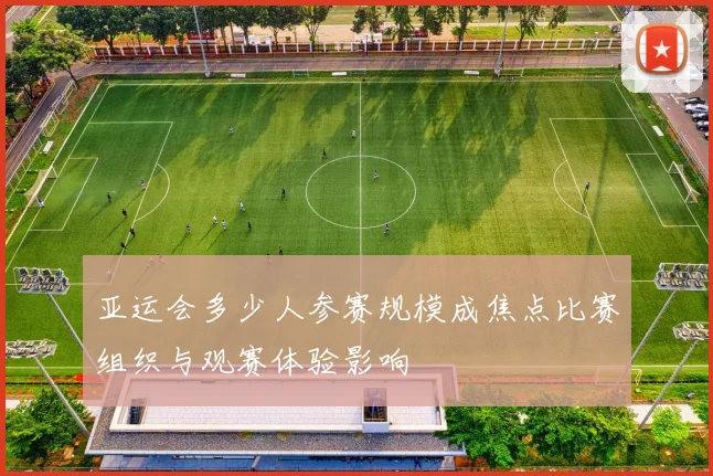 亚运会多少人参赛规模成焦点比赛组织与观赛体验影响