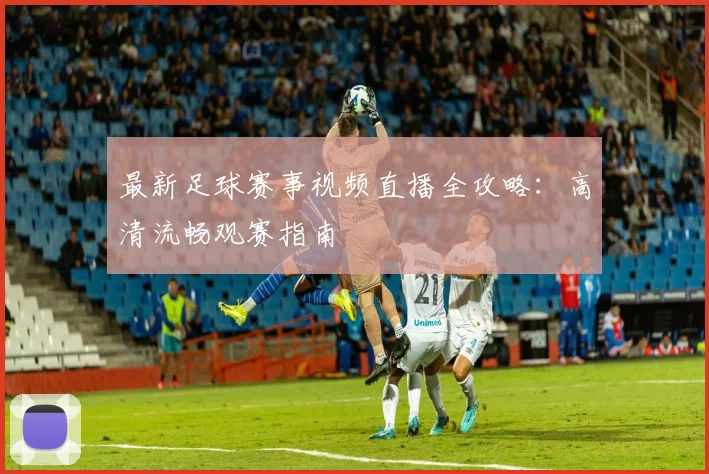 最新足球赛事视频直播全攻略：高清流畅观赛指南