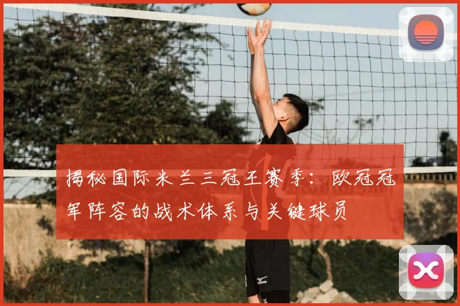 揭秘国际米兰三冠王赛季：欧冠冠军阵容的战术体系与关键球员