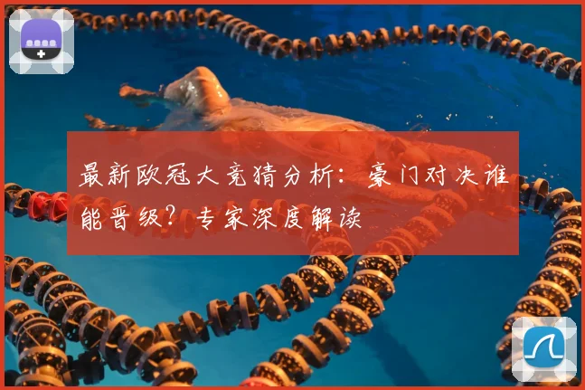 最新欧冠大竞猜分析：豪门对决谁能晋级？专家深度解读