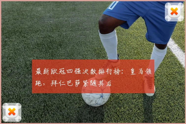 最新欧冠四强次数排行榜：皇马领跑，拜仁巴萨紧随其后