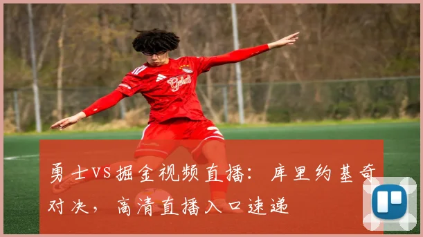 勇士vs掘金视频直播:库里约基奇对决,高清直播入口速递