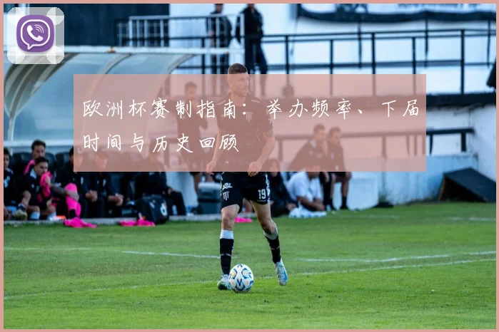 欧洲杯赛制指南：举办频率、下届时间与历史回顾