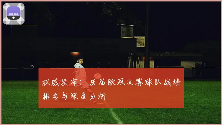 权威发布：历届欧冠决赛球队战绩排名与深度分析
