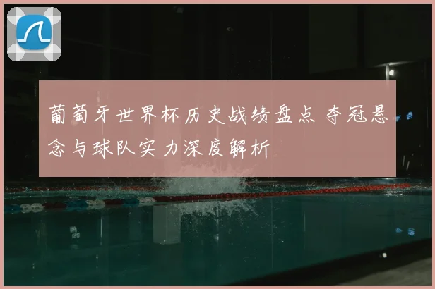 葡萄牙世界杯历史战绩盘点 夺冠悬念与球队实力深度解析