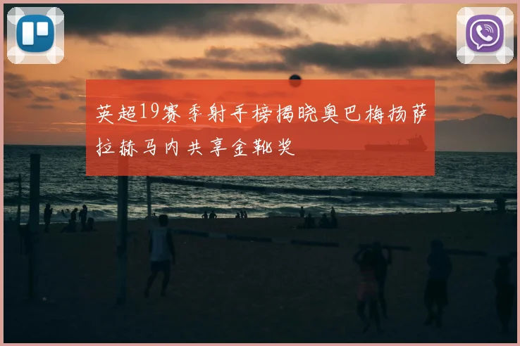 英超19赛季射手榜揭晓奥巴梅扬萨拉赫马内共享金靴奖