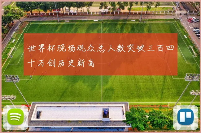 世界杯现场观众总人数突破三百四十万创历史新高